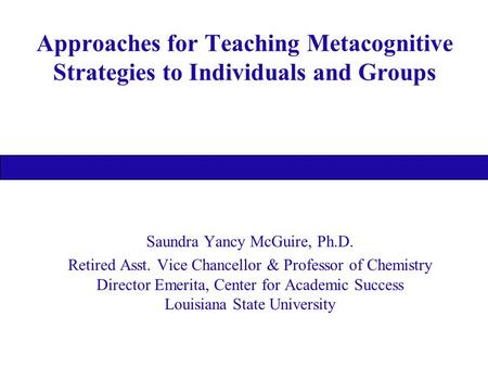 Approaches for Teaching Metacognitive Strategies to Individuals and Groups Saundra Yancy McGuire, Ph.D. Retired Asst. Vice Chancellor & Professor of Chemistry.