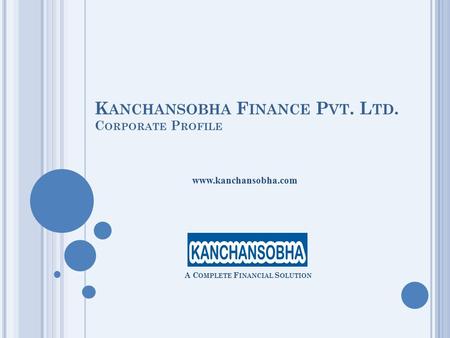 K ANCHANSOBHA F INANCE P VT. L TD. C ORPORATE P ROFILE A C OMPLETE F INANCIAL S OLUTION www.kanchansobha.com.