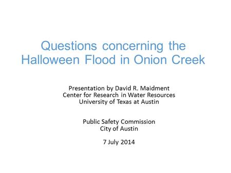 Questions concerning the Halloween Flood in Onion Creek Presentation by David R. Maidment Center for Research in Water Resources University of Texas at.