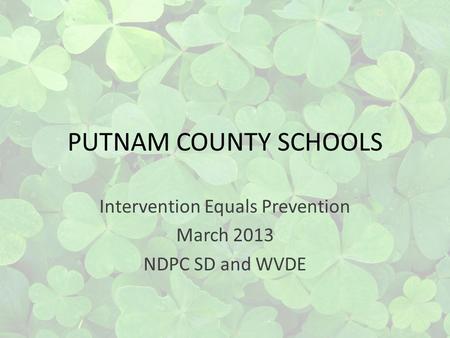 PUTNAM COUNTY SCHOOLS Intervention Equals Prevention March 2013 NDPC SD and WVDE.