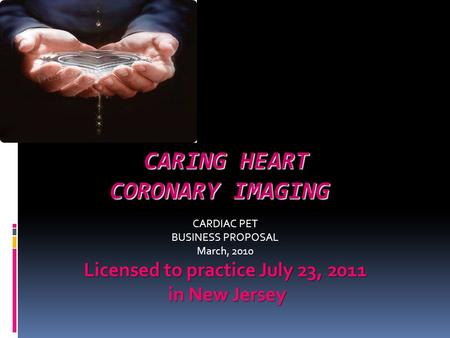 CARING HEART CORONARY IMAGING CARING HEART CORONARY IMAGING CARDIAC PET BUSINESS PROPOSAL March, 2010 Licensed to practice July 23, 2011 in New Jersey.