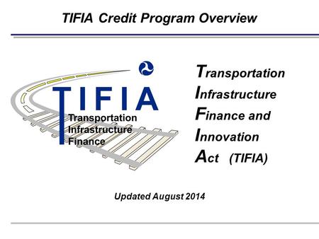 TIFIA Credit Program Overview Updated August 2014 T ransportation I nfrastructure F inance and I nnovation A ct (TIFIA)