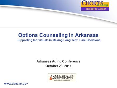 Www.daas.ar.gov Options Counseling in Arkansas Supporting Individuals in Making Long Term Care Decisions Arkansas Aging Conference October 28, 2011.