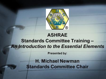ASHRAE Standards Committee Training – An Introduction to the Essential Elements Presented by: H. Michael Newman Standards Committee Chair.