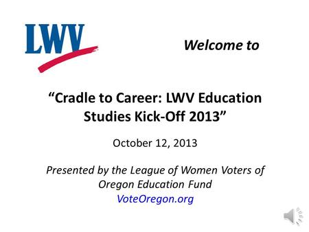 “Cradle to Career: LWV Education Studies Kick-Off 2013” October 12, 2013 Presented by the League of Women Voters of Oregon Education Fund VoteOregon.org.
