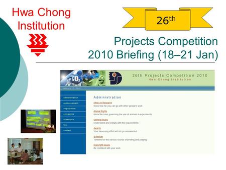 Projects Competition 2010 Briefing (18–21 Jan) 26 th Hwa Chong Institution.