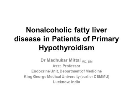 Nonalcoholic fatty liver disease in Patients of Primary Hypothyroidism Dr Madhukar Mittal MD, DM Asst. Professor Endocrine Unit, Department of Medicine.