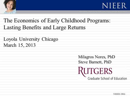 The Economics of Early Childhood Programs: Lasting Benefits and Large Returns Loyola University Chicago March 15, 2013 Milagros Nores, PhD Steve Barnett,