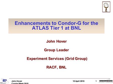 15 April 2010John Hover Condor Week 2010 1 Enhancements to Condor-G for the ATLAS Tier 1 at BNL John Hover Group Leader Experiment Services (Grid Group)
