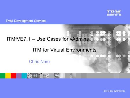 Tivoli Development Services © 2010 IBM SWG/TDS/CN ITMfVE7.1 – Use Cases for vAdmins ITM for Virtual Environments Chris Nero.