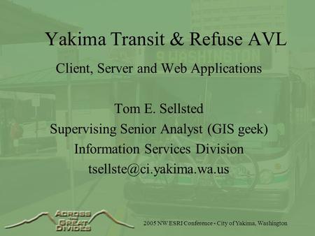 2005 NW ESRI Conference - City of Yakima, Washington Yakima Transit & Refuse AVL Client, Server and Web Applications Tom E. Sellsted Supervising Senior.