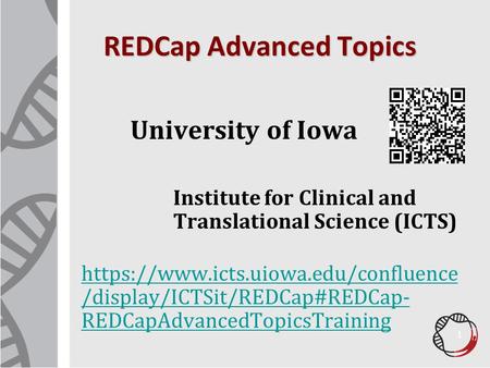 REDCap Advanced Topics University of Iowa Institute for Clinical and Translational Science (ICTS) https://www.icts.uiowa.edu/confluence /display/ICTSit/REDCap#REDCap-