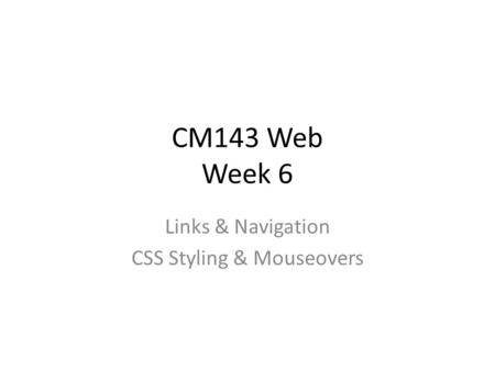 CM143 Web Week 6 Links & Navigation CSS Styling & Mouseovers.
