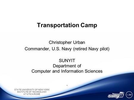 STATE UNIVERSITY OF NEW YORK INSTITUTE OF TECHNOLOGY AT UTICA/ROME Transportation Camp Christopher Urban Commander, U.S. Navy (retired Navy pilot) SUNYIT.