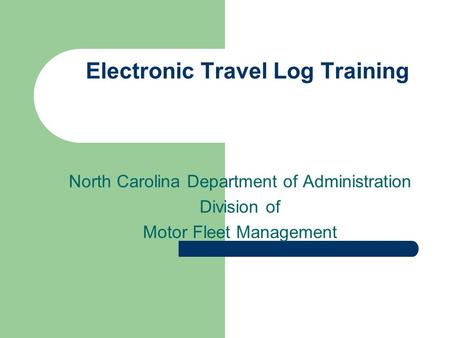 Electronic Travel Log Training North Carolina Department of Administration Division of Motor Fleet Management.