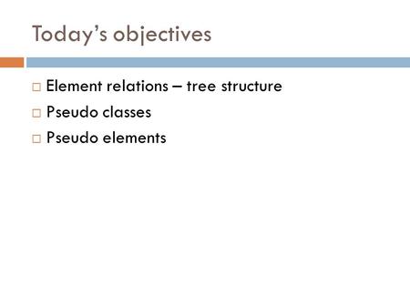 Today’s objectives  Element relations – tree structure  Pseudo classes  Pseudo elements.