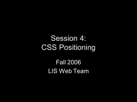 Session 4: CSS Positioning Fall 2006 LIS Web Team.