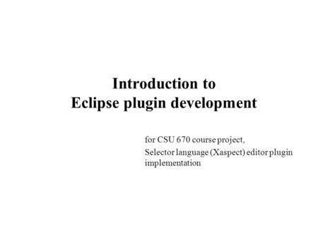 Introduction to Eclipse plugin development for CSU 670 course project, Selector language (Xaspect) editor plugin implementation.