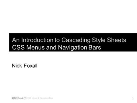 SM5312 week 11: CSS Menus & Navigation Bars1 An Introduction to Cascading Style Sheets CSS Menus and Navigation Bars Nick Foxall.