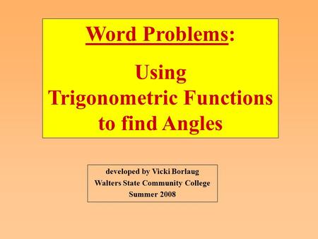 Developed by Vicki Borlaug Walters State Community College Summer 2008 Word Problems: Using Trigonometric Functions to find Angles.