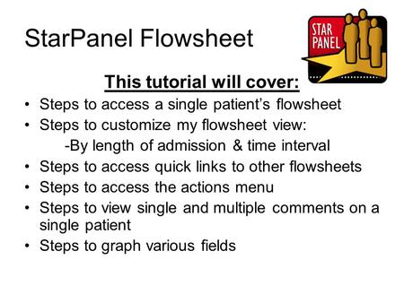 StarPanel Flowsheet This tutorial will cover: Steps to access a single patient’s flowsheet Steps to customize my flowsheet view: -By length of admission.