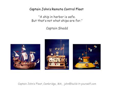 Captain John’s Remote Control Fleet “A ship in harbor is safe. But that’s not what ships are for.” Captain Shedd Captain John’s Fleet, Cambridge, MA,