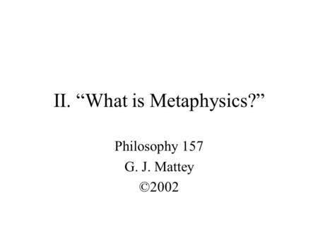 II. “What is Metaphysics?” Philosophy 157 G. J. Mattey ©2002.