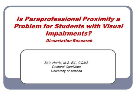 Is Paraprofessional Proximity a Problem for Students with Visual Impairments? Dissertation Research Beth Harris, M.S. Ed., COMS Doctoral Candidate University.