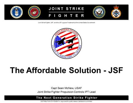 The Affordable Solution - JSF ‘Joint Strike Fighter’,'JSF', and the JSF Logo are Trademarks of the United States Government. DISTRIBUTION STATEMENT A.
