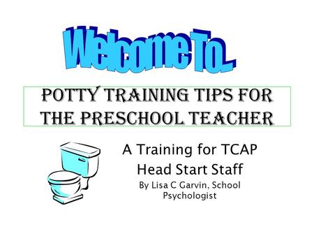 Potty Training TIPS FOR the Preschool TEACHER A Training for TCAP Head Start Staff By Lisa C Garvin, School Psychologist.
