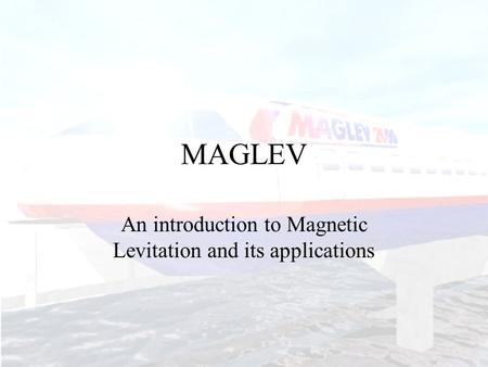 MAGLEV An introduction to Magnetic Levitation and its applications.