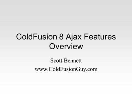 ColdFusion 8 Ajax Features Overview Scott Bennett www.ColdFusionGuy.com.