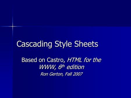 Cascading Style Sheets Based on Castro, HTML for the WWW, 6 th edition Ron Gerton, Fall 2007.