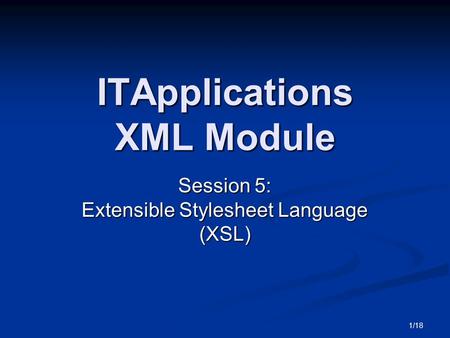 1/18 ITApplications XML Module Session 5: Extensible Stylesheet Language (XSL)