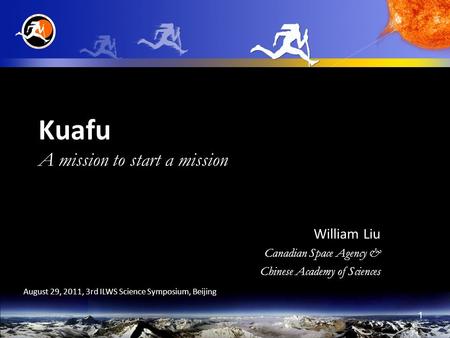 1 Kuafu A mission to start a mission William Liu Canadian Space Agency & Chinese Academy of Sciences August 29, 2011, 3rd ILWS Science Symposium, Beijing.