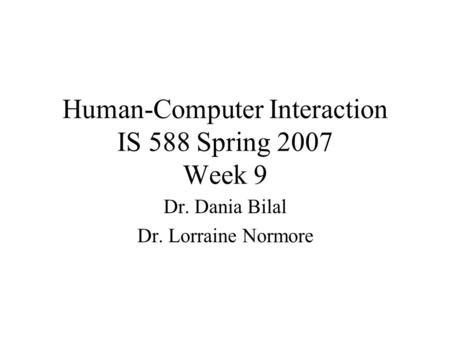 Human-Computer Interaction IS 588 Spring 2007 Week 9 Dr. Dania Bilal Dr. Lorraine Normore.