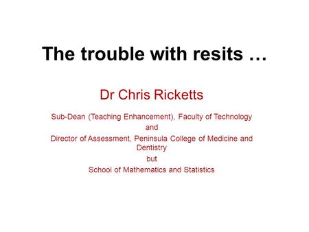 The trouble with resits … Dr Chris Ricketts Sub-Dean (Teaching Enhancement), Faculty of Technology and Director of Assessment, Peninsula College of Medicine.