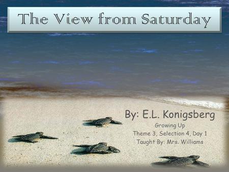 The View from Saturday By: E.L. Konigsberg Growing Up Theme 3, Selection 4, Day 1 Taught By: Mrs. Williams.