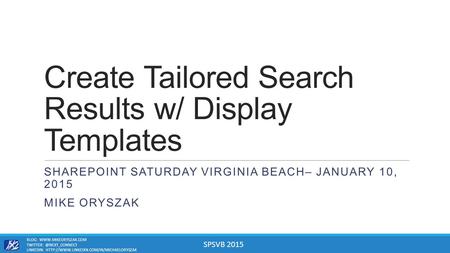 SPSVB 2015 Create Tailored Search Results w/ Display Templates SHAREPOINT SATURDAY VIRGINIA BEACH– JANUARY 10, 2015 MIKE ORYSZAK BLOG: WWW.MIKEORYSZAK.COM.