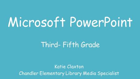 Microsoft PowerPoint Third- Fifth Grade Katie Claxton Chandler Elementary Library Media Specialist.