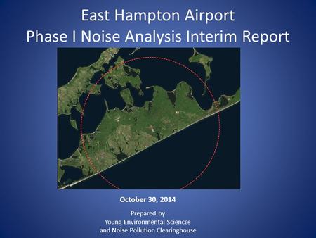 East Hampton Airport Phase I Noise Analysis Interim Report October 30, 2014 Prepared by Young Environmental Sciences and Noise Pollution Clearinghouse.