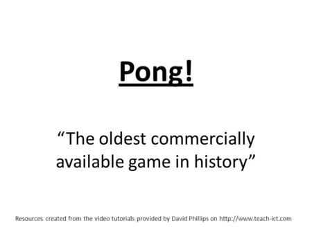 Pong! “The oldest commercially available game in history” Resources created from the video tutorials provided by David Phillips on
