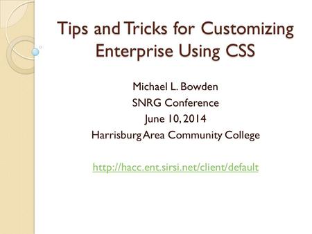 Tips and Tricks for Customizing Enterprise Using CSS Michael L. Bowden SNRG Conference June 10, 2014 Harrisburg Area Community College