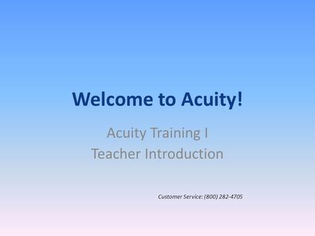 Welcome to Acuity! Acuity Training I Teacher Introduction Customer Service: (800) 282-4705.