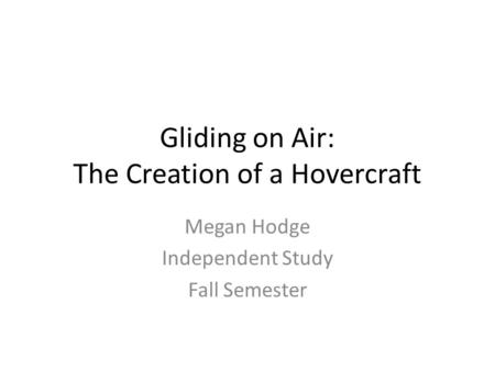 Gliding on Air: The Creation of a Hovercraft Megan Hodge Independent Study Fall Semester.