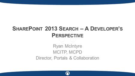 S HARE P OINT 2013 S EARCH – A D EVELOPER ’ S P ERSPECTIVE Ryan McIntyre MCITP, MCPD Director, Portals & Collaboration.