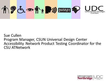 Sue Cullen Program Manager, CSUN Universal Design Center Accessibility Network Product Testing Coordinator for the CSU ATNetwork.