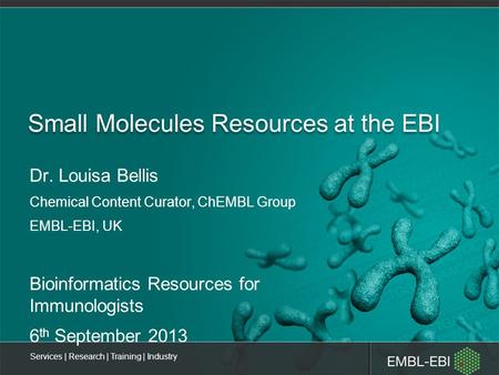 Services | Research | Training | Industry Small Molecules Resources at the EBI Dr. Louisa Bellis Chemical Content Curator, ChEMBL Group EMBL-EBI, UK Bioinformatics.