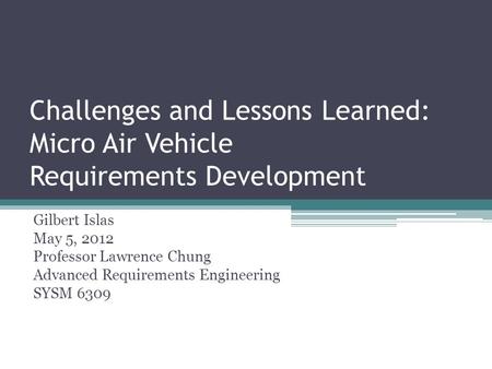 Challenges and Lessons Learned: Micro Air Vehicle Requirements Development Gilbert Islas May 5, 2012 Professor Lawrence Chung Advanced Requirements Engineering.