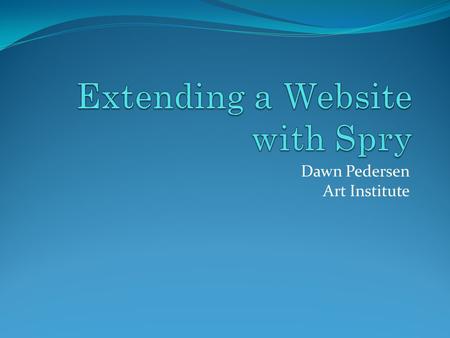 Dawn Pedersen Art Institute. What is Spry? Spry is Dreamweaver’s version of JavaScript libraries. Spry effects alter the look of a page element—or of.